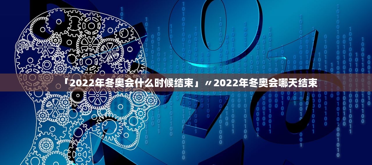 「2022年冬奥会什么时候结束」〃2022年冬奥会哪天结束