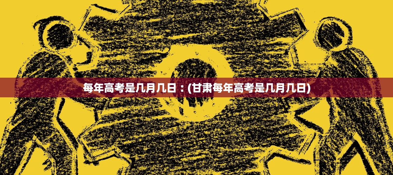 每年高考是几月几日︰(甘肃每年高考是几月几日)