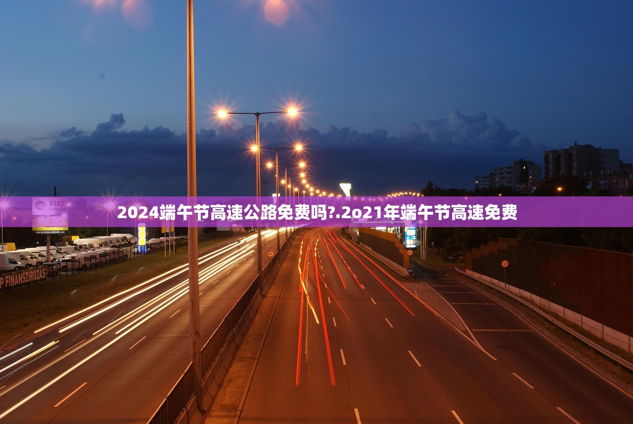 2024端午节高速公路免费吗?.2o21年端午节高速免费 2024端午节高速公路免费吗?.2o21年端午节高速免费