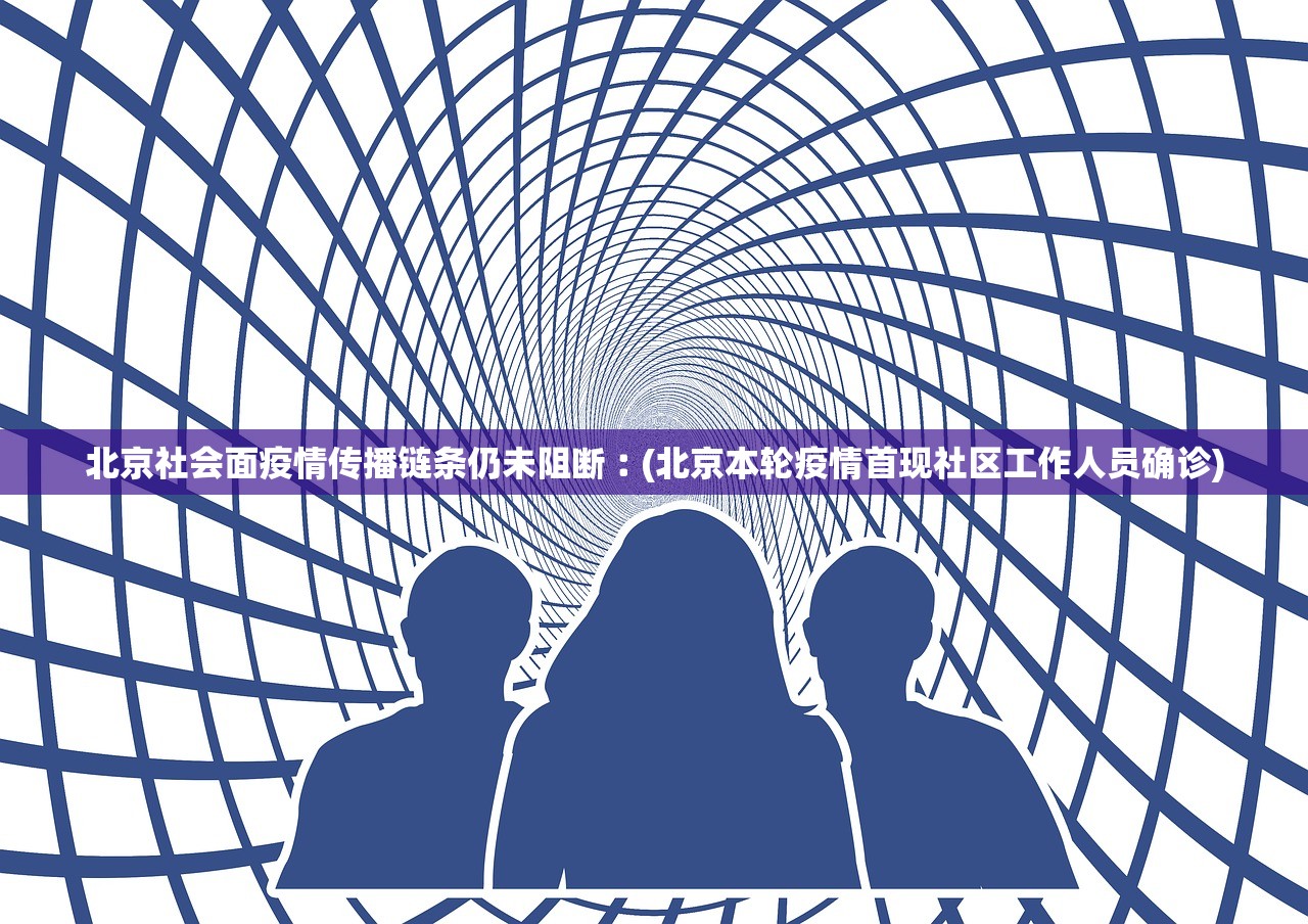 北京社会面疫情传播链条仍未阻断︰(北京本轮疫情首现社区工作人员确诊)