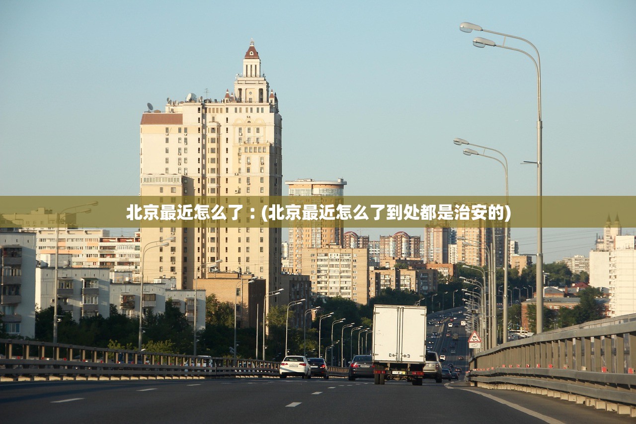 北京最近怎么了︰(北京最近怎么了到处都是治安的)