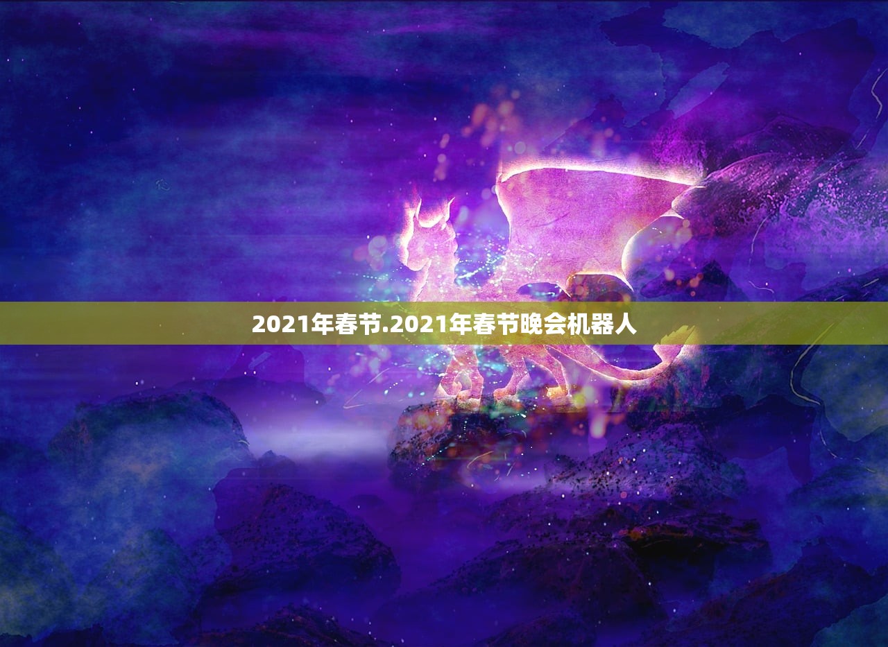 2021年春节.2021年春节晚会机器人