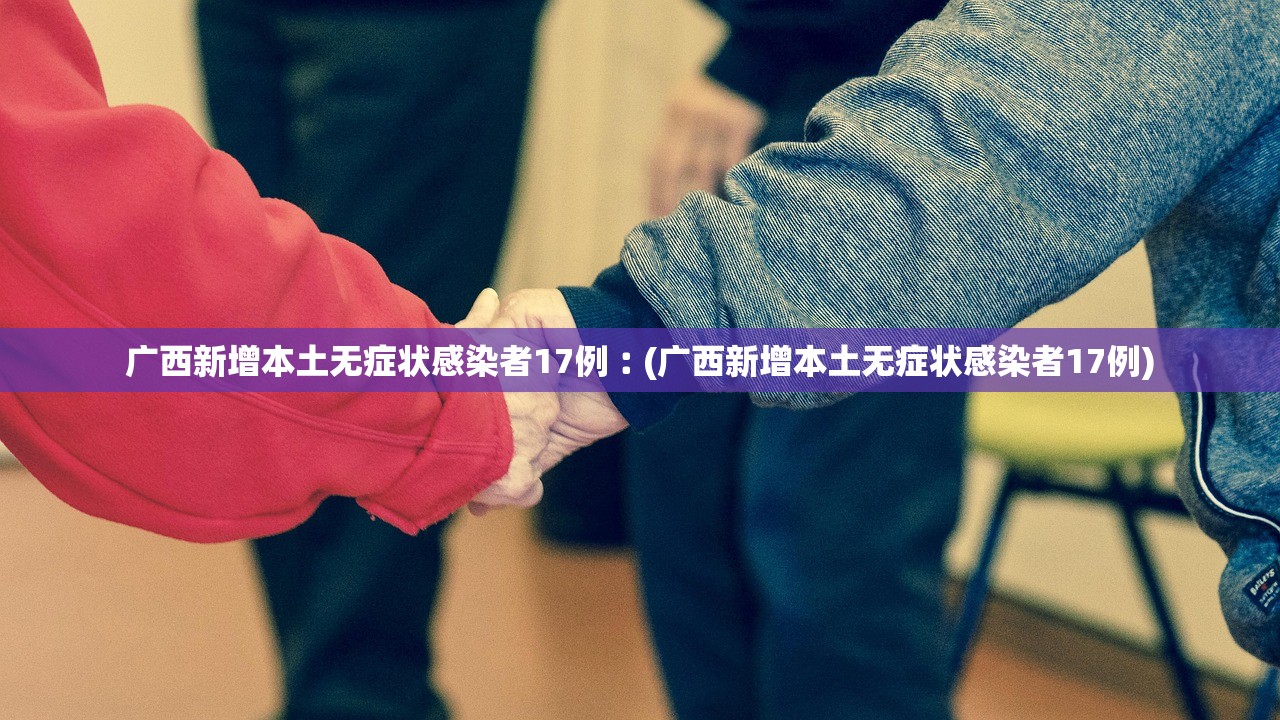 广西新增本土无症状感染者17例︰(广西新增本土无症状感染者17例)