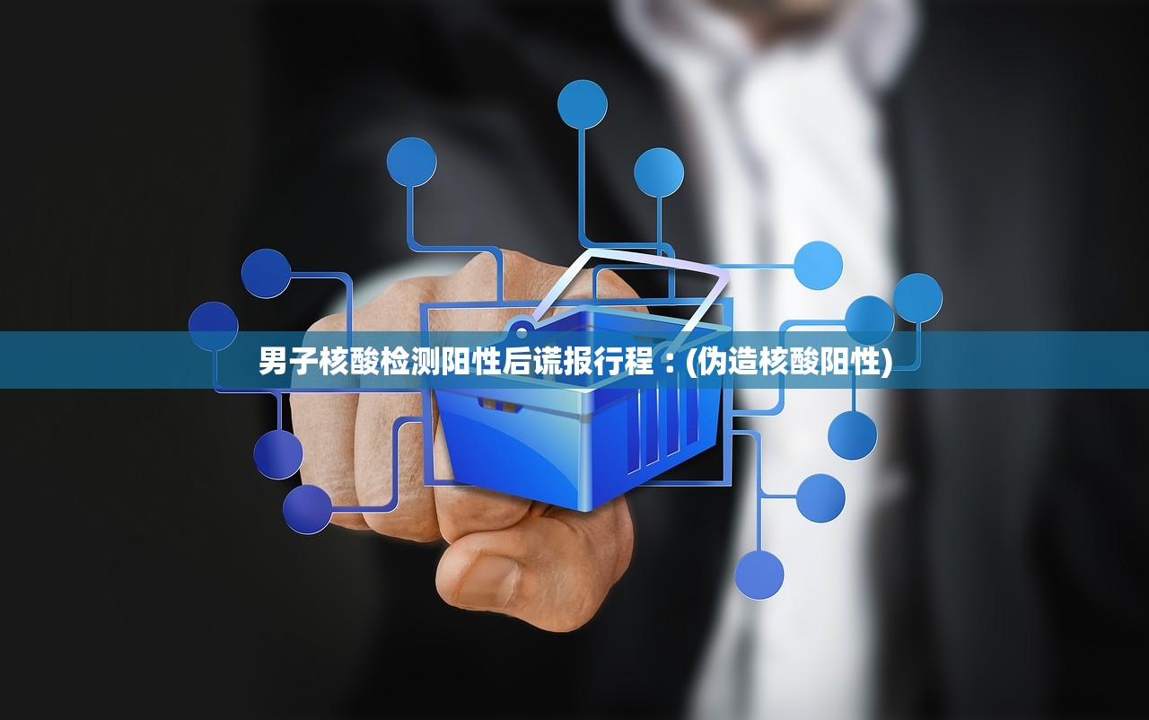 男子核酸检测阳性后谎报行程︰(伪造核酸阳性)