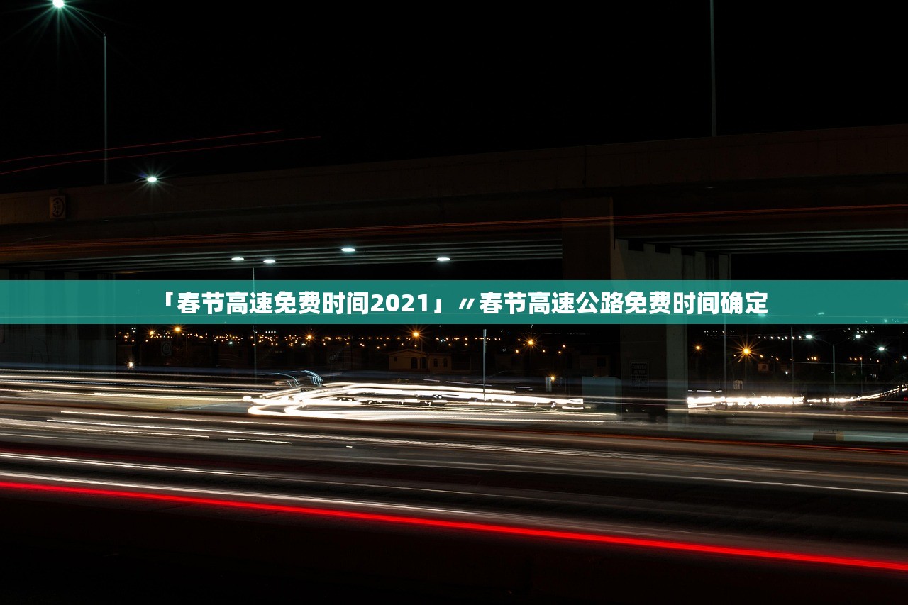 「春节高速免费时间2021」〃春节高速公路免费时间确定