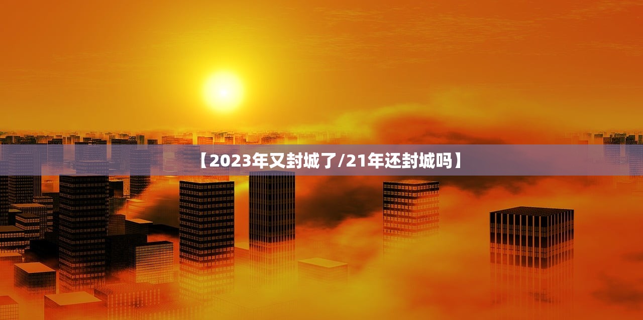 【2023年又封城了/21年还封城吗】