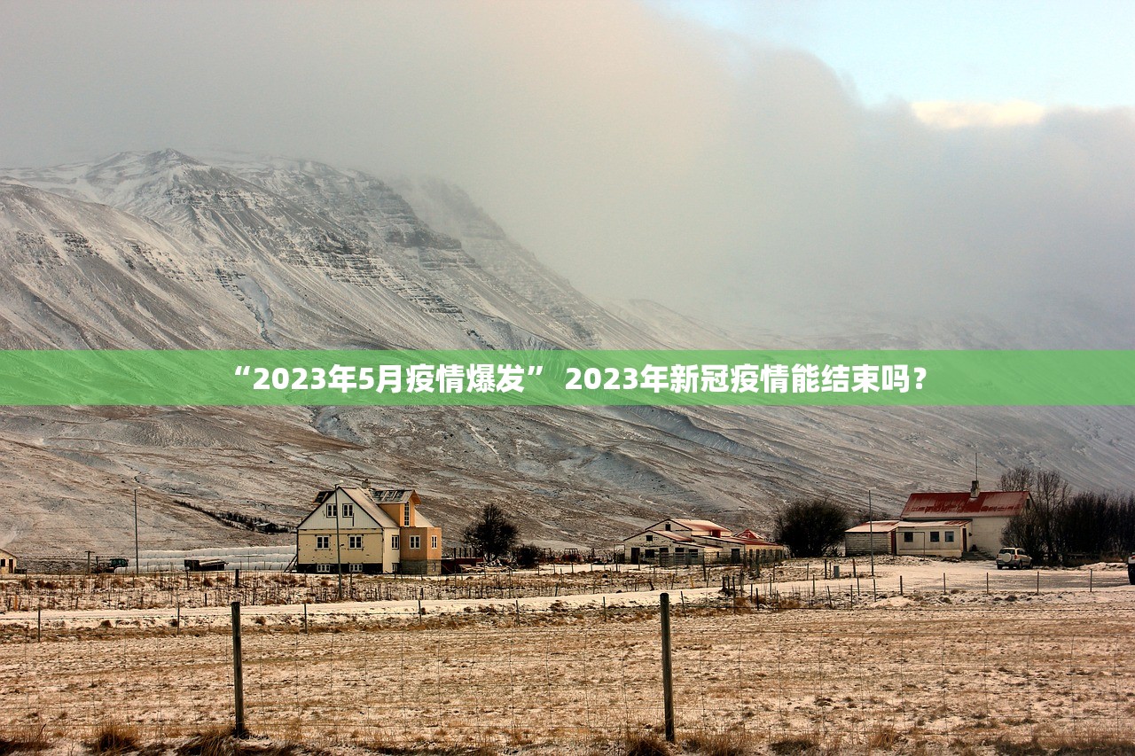 “2023年5月疫情爆发” 2023年新冠疫情能结束吗？