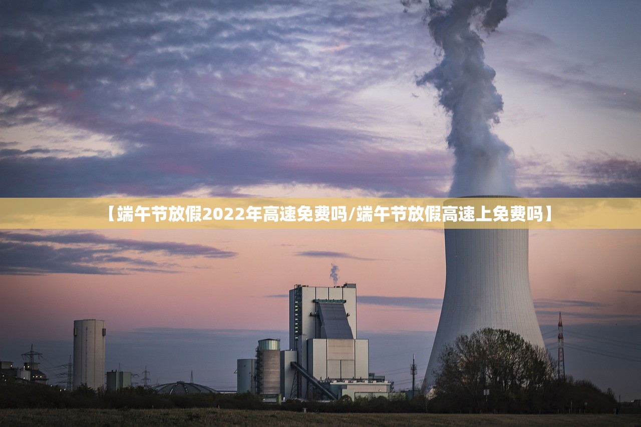 【端午节放假2022年高速免费吗/端午节放假高速上免费吗】