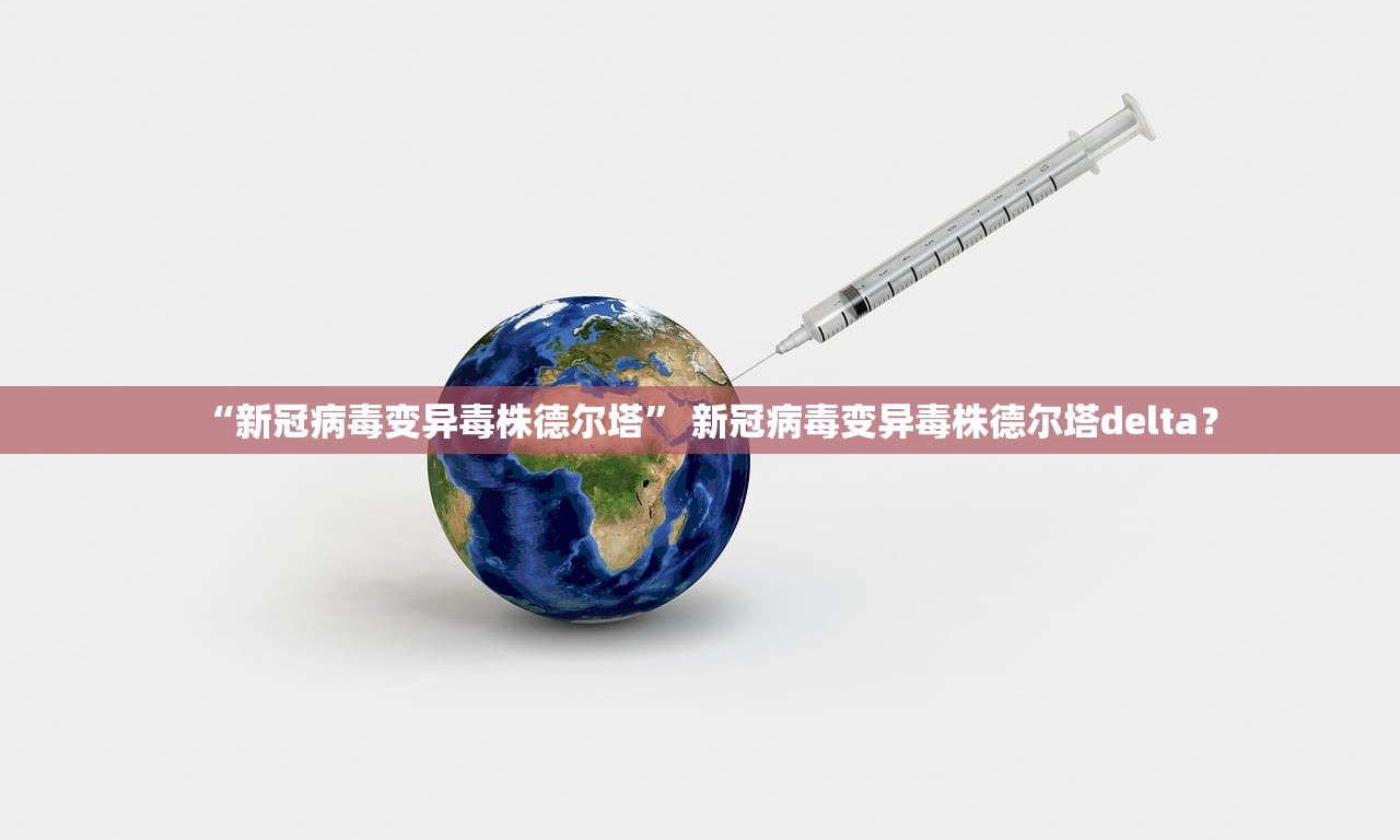 “新冠病毒变异毒株德尔塔	” 新冠病毒变异毒株德尔塔delta？