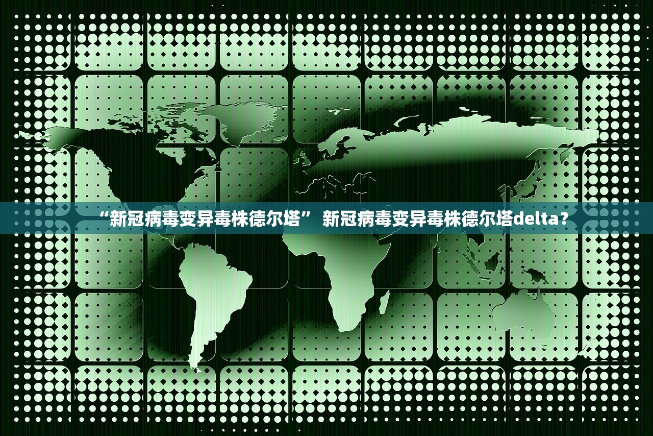 “新冠病毒变异毒株德尔塔” 新冠病毒变异毒株德尔塔delta？