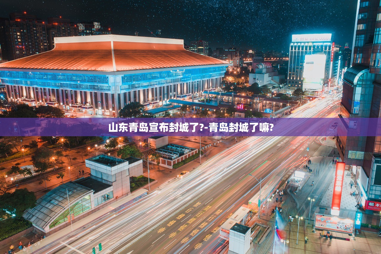 山东青岛宣布封城了?-青岛封城了嘛? 山东青岛宣布封城了?-青岛封城了嘛?