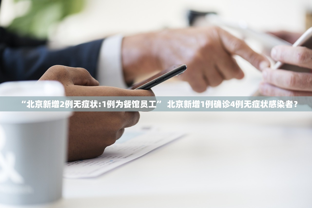 “北京新增2例无症状:1例为餐馆员工” 北京新增1例确诊4例无症状感染者？