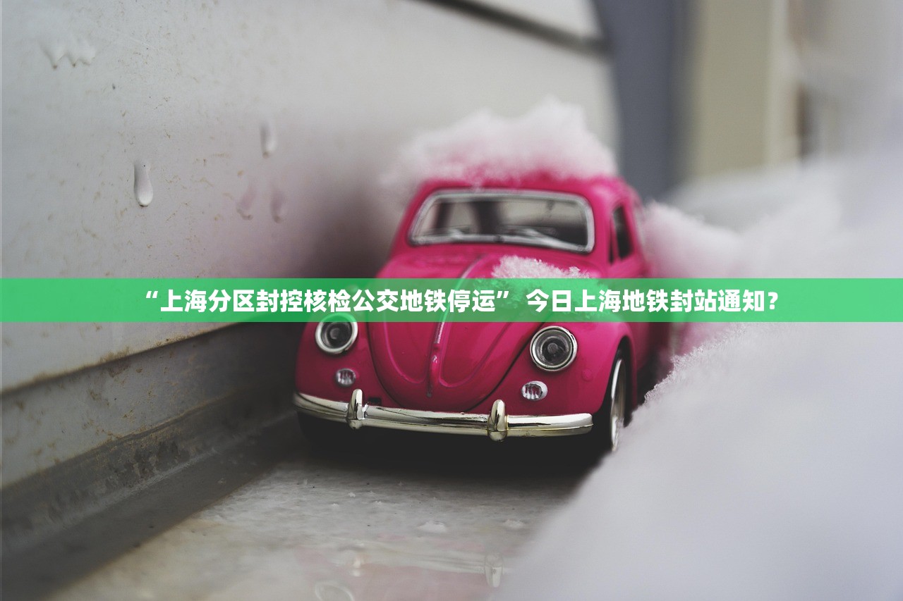 “上海分区封控核检公交地铁停运” 今日上海地铁封站通知？