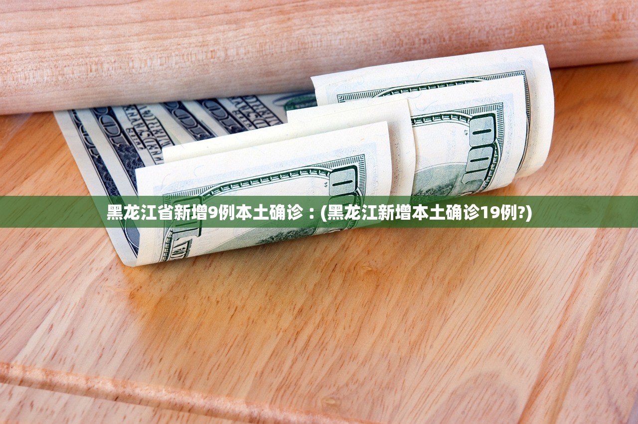 黑龙江省新增9例本土确诊︰(黑龙江新增本土确诊19例?)