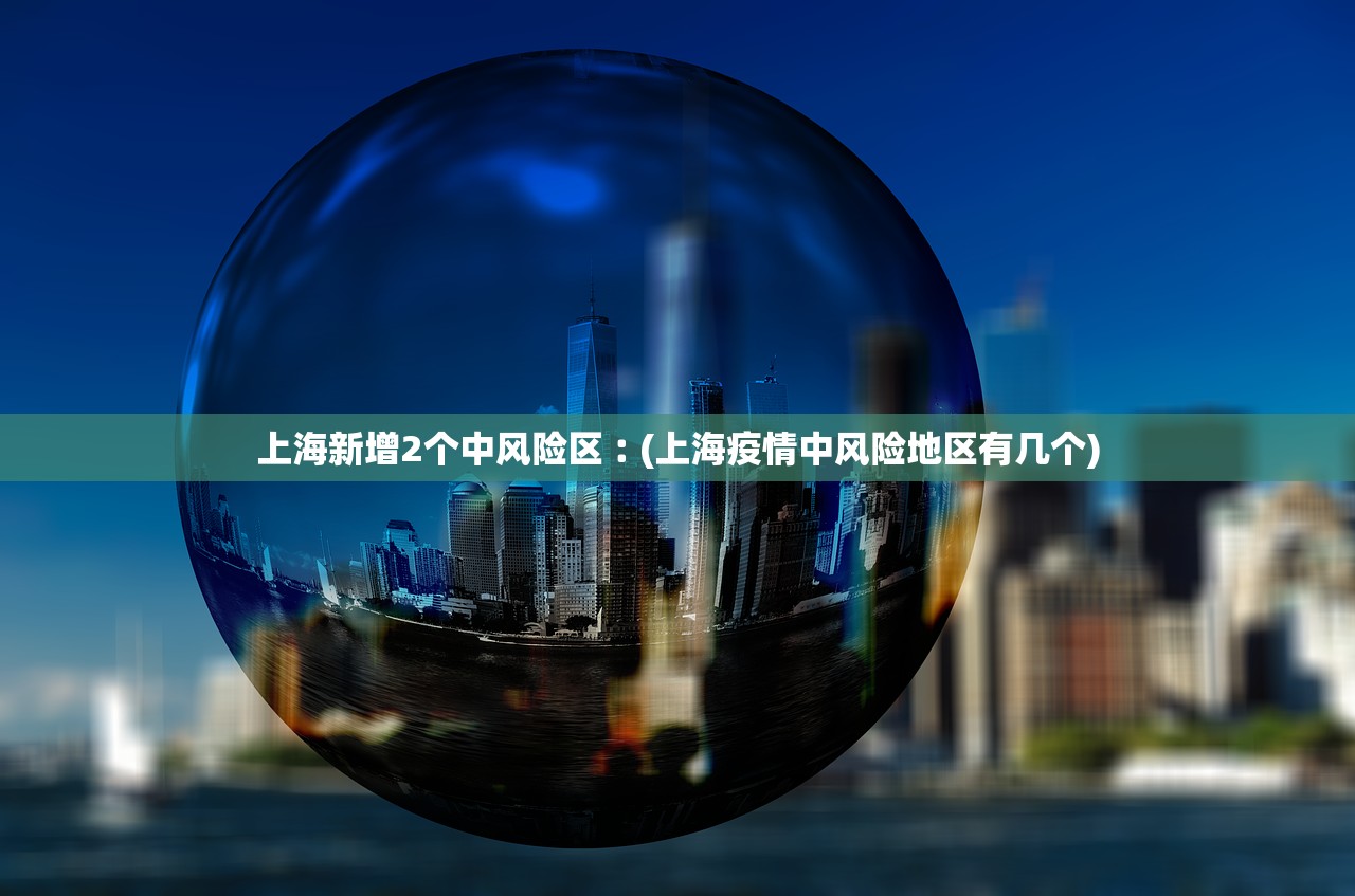 上海新增2个中风险区︰(上海疫情中风险地区有几个)