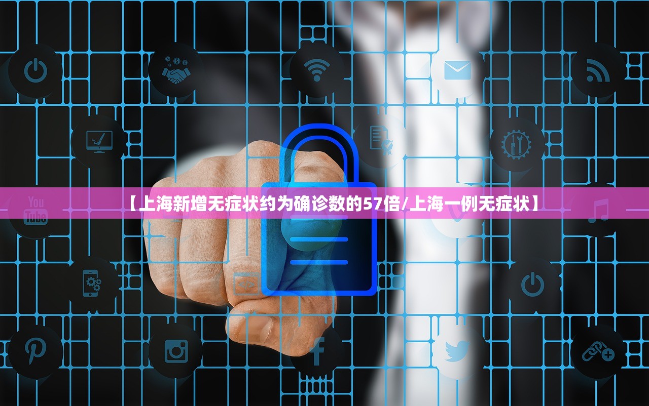 【上海新增无症状约为确诊数的57倍/上海一例无症状】