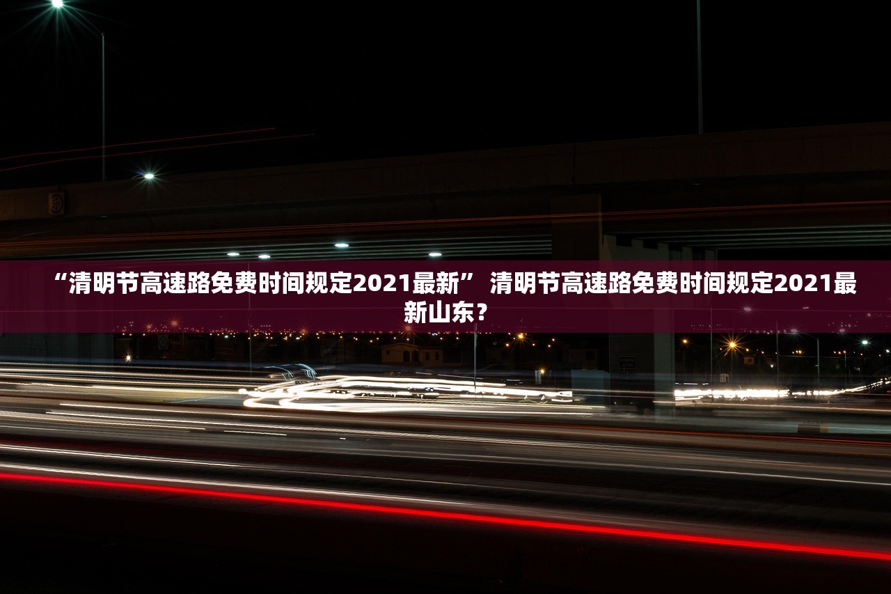 “清明节高速路免费时间规定2021最新	” 清明节高速路免费时间规定2021最新山东？