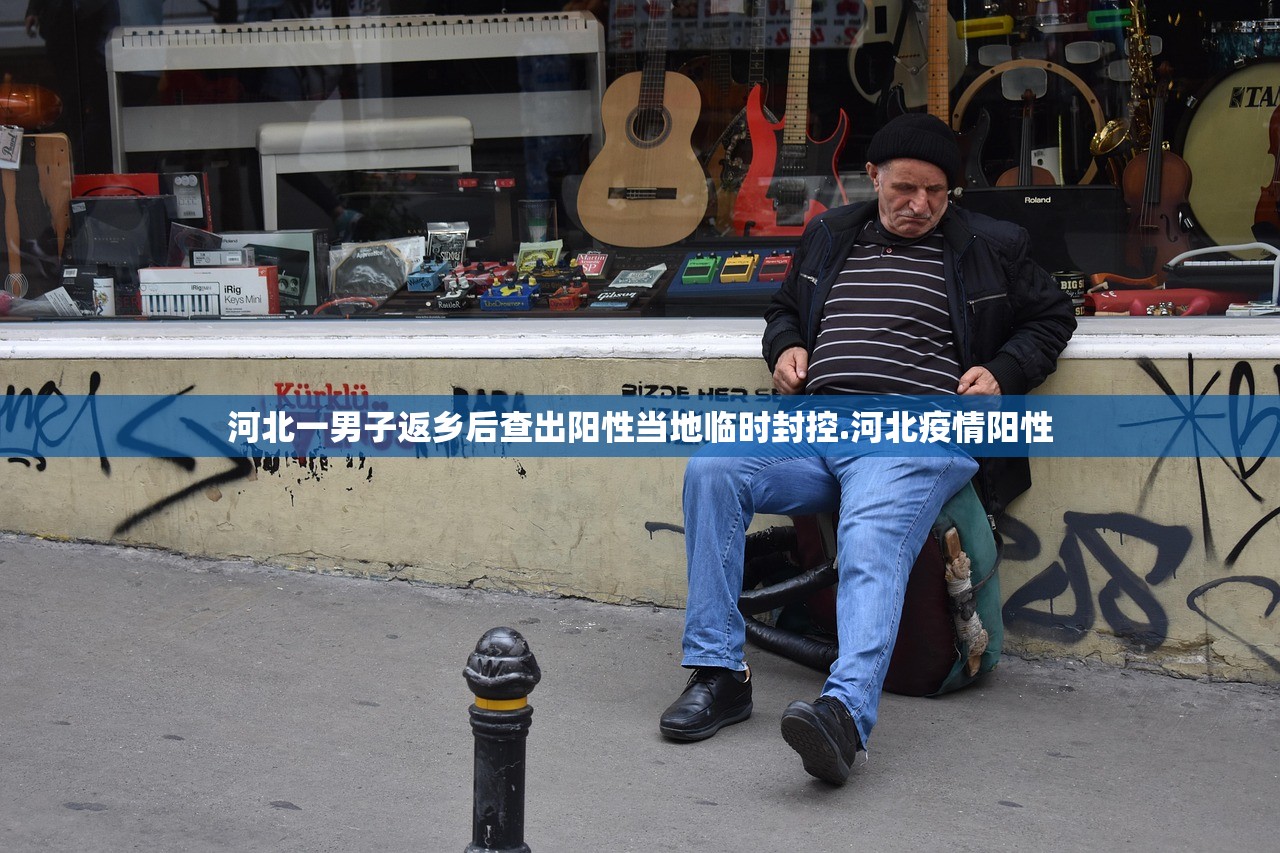 河北一男子返乡后查出阳性当地临时封控.河北疫情阳性 河北一男子返乡后查出阳性当地临时封控.河北疫情阳性