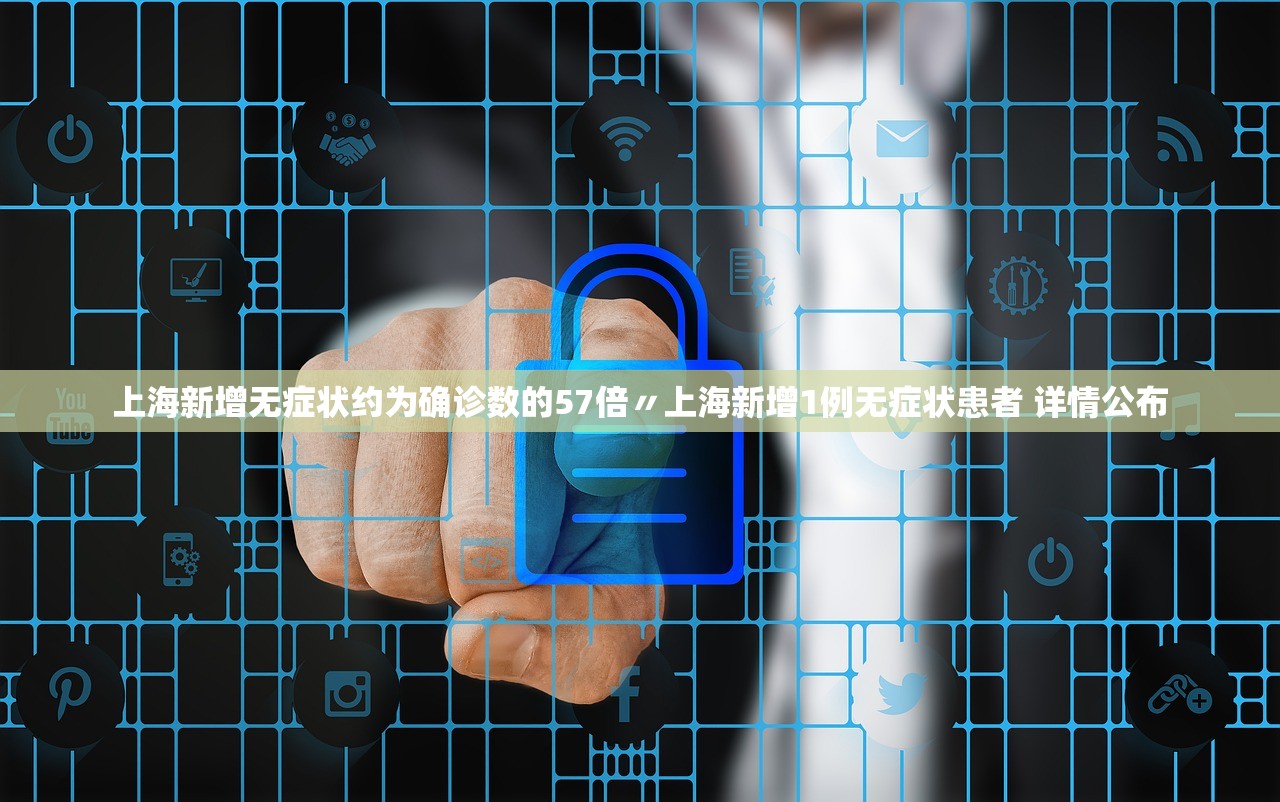 上海新增无症状约为确诊数的57倍〃上海新增1例无症状患者 详情公布