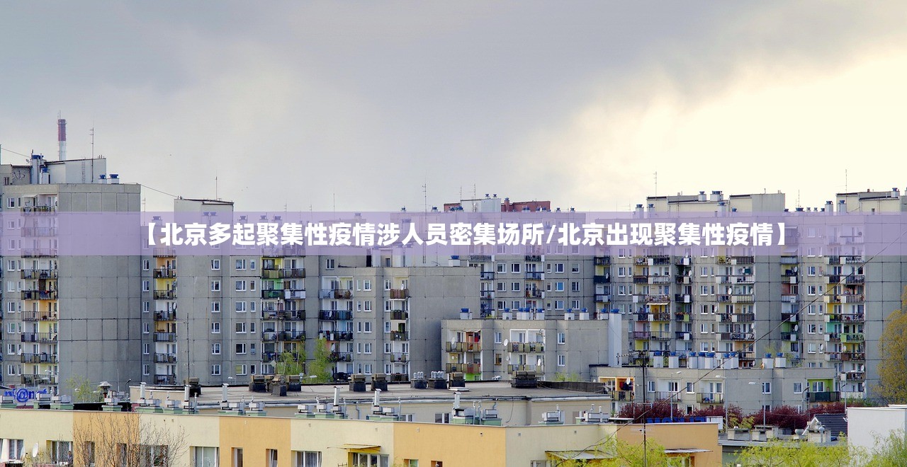 【北京多起聚集性疫情涉人员密集场所/北京出现聚集性疫情】