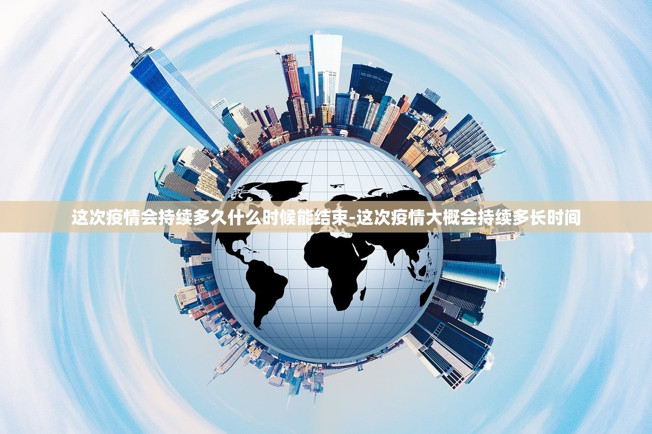 这次疫情会持续多久什么时候能结束-这次疫情大概会持续多长时间