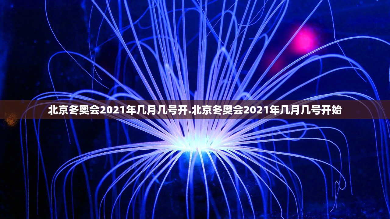 北京冬奥会2021年几月几号开.北京冬奥会2021年几月几号开始