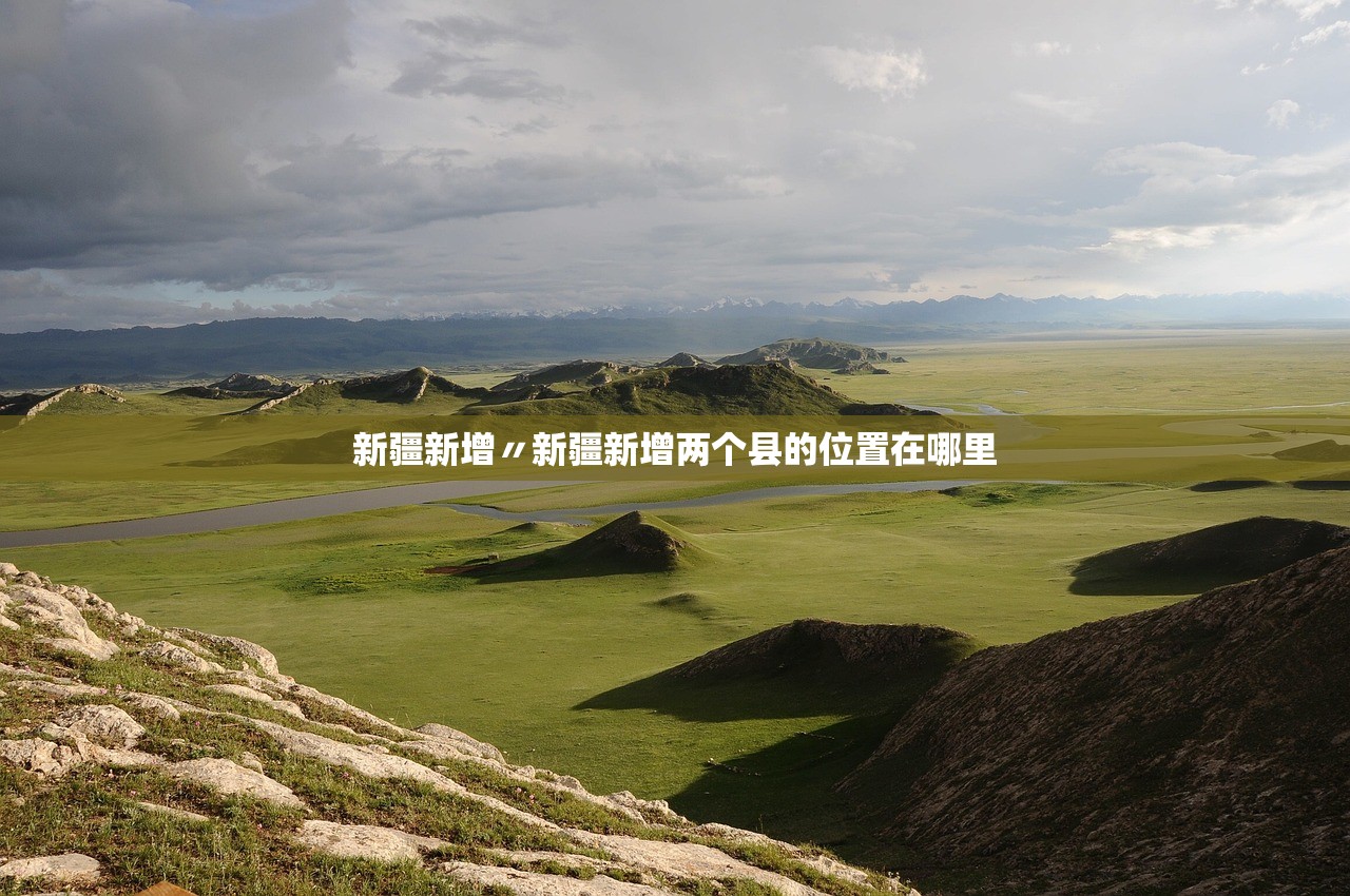 新疆新增〃新疆新增两个县的位置在哪里
