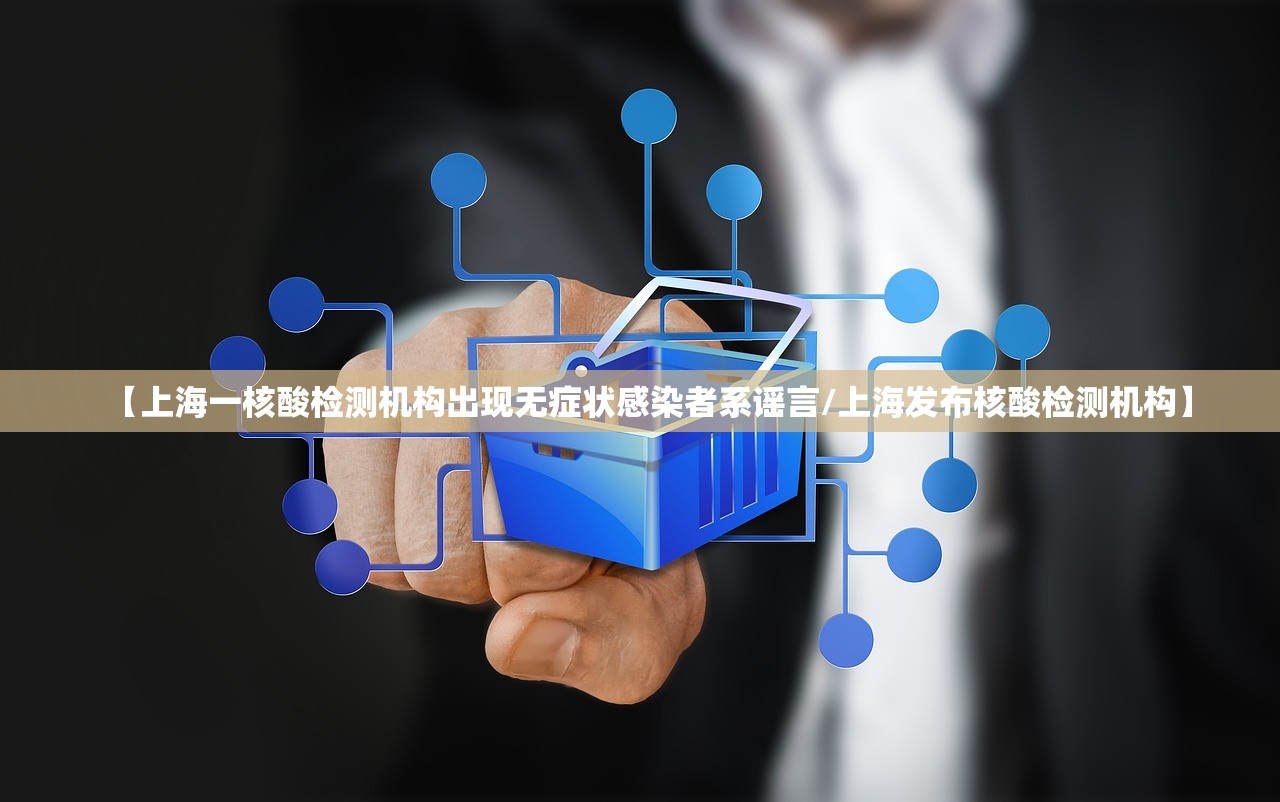 【上海一核酸检测机构出现无症状感染者系谣言/上海发布核酸检测机构】